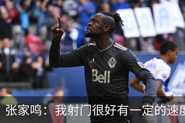 张家鸣：我射门很好有一定的速度，积攒了很多在欧洲比赛的经验